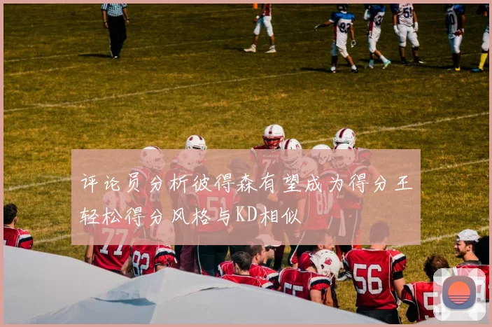 评论员分析彼得森有望成为得分王轻松得分风格与KD相似