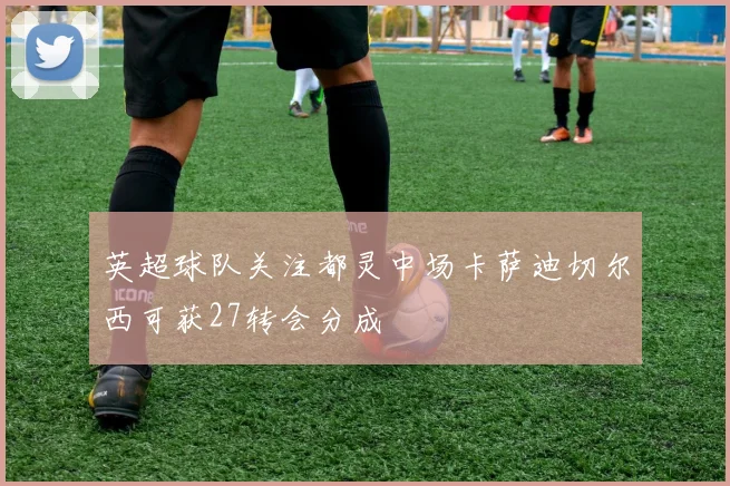 英超球队关注都灵中场卡萨迪切尔西可获27转会分成
