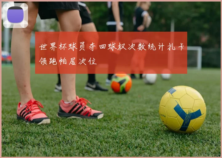 世界杯球员夺回球权次数统计扎卡领跑帕居次位
