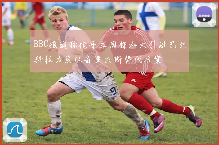 BBC报道称枪手本周将加大引进巴尔科拉力度以备罗杰斯替代方案
