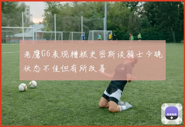 老鹰G6表现糟糕史密斯谈骑士今晚状态不佳但有所改善