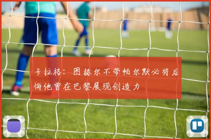 卡拉格：图赫尔不带帕尔默必将后悔他曾在巴黎展现创造力