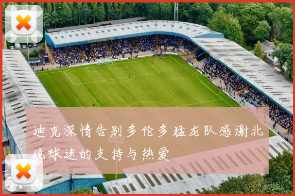 迪克深情告别多伦多猛龙队感谢北境球迷的支持与热爱