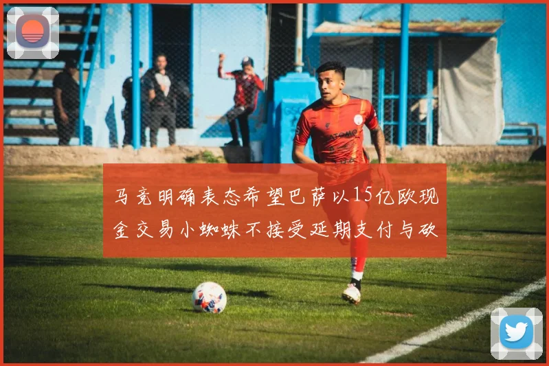 马竞明确表态希望巴萨以15亿欧现金交易小蜘蛛不接受延期支付与砍价