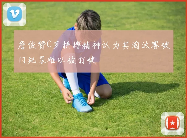 詹俊赞C罗拼搏精神认为其淘汰赛破门纪录难以被打破