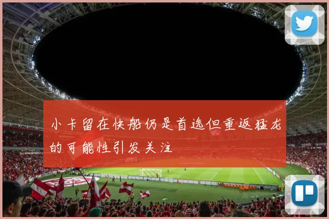小卡留在快船仍是首选但重返猛龙的可能性引发关注