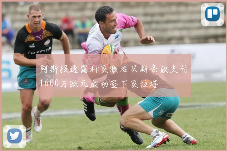 阿斯报透露科莫激活买断条款支付1600万欧元成功签下莫拉塔