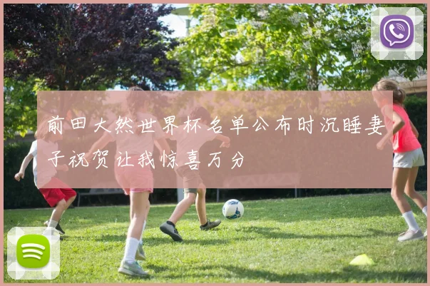 前田大然世界杯名单公布时沉睡妻子祝贺让我惊喜万分