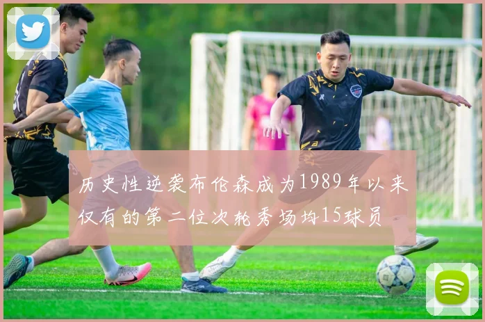 历史性逆袭布伦森成为1989年以来仅有的第二位次轮秀场均15球员
