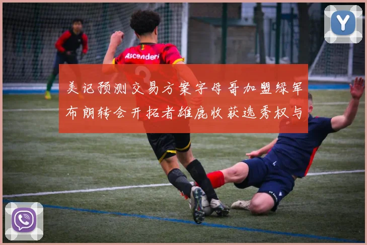 美记预测交易方案字母哥加盟绿军布朗转会开拓者雄鹿收获选秀权与年轻球员