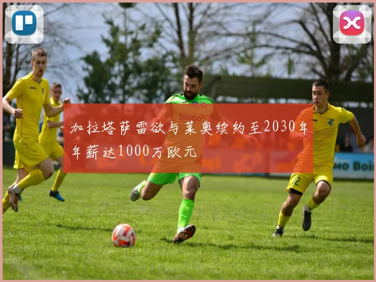 加拉塔萨雷欲与莱奥续约至2030年年薪达1000万欧元