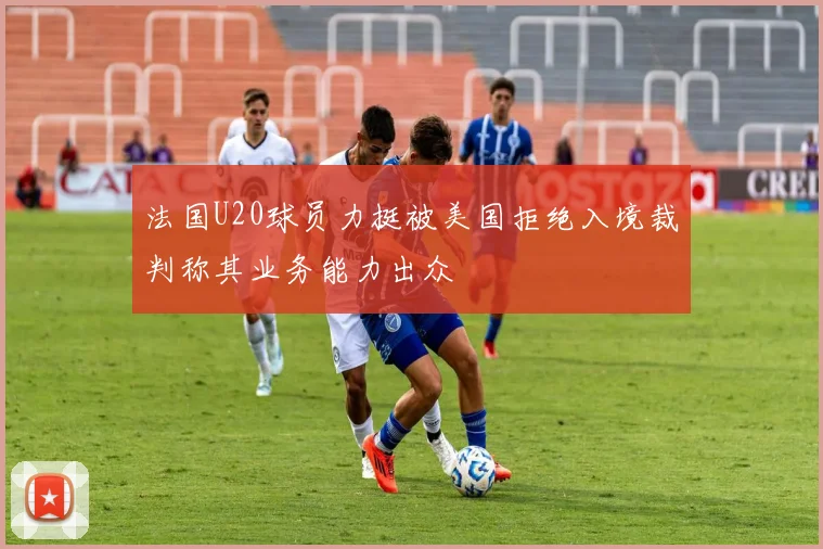 法国U20球员力挺被美国拒绝入境裁判称其业务能力出众